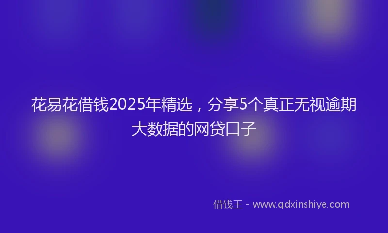 花易花借钱2025年精选，分享5个真正无视逾期大数据的网贷口子