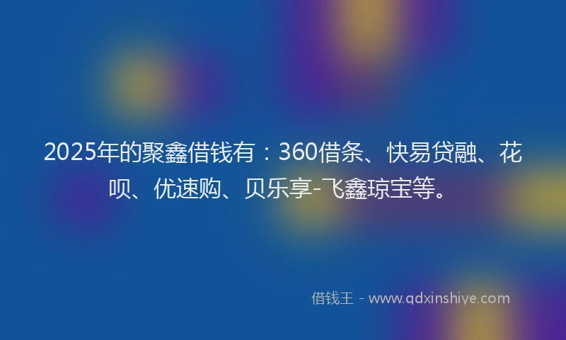 2025年的聚鑫借钱有：360借条、快易贷融、花呗、优速购、贝乐享-飞鑫琼宝等。