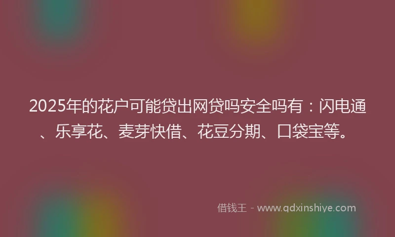 2025年的花户可能贷出网贷吗安全吗有：闪电通、乐享花、麦芽快借、花豆分期、口袋宝等。