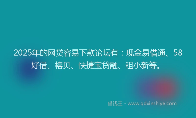 2025年的网贷容易下款论坛有：现金易借通、58好借、榕贝、快捷宝贷融、租小新等。