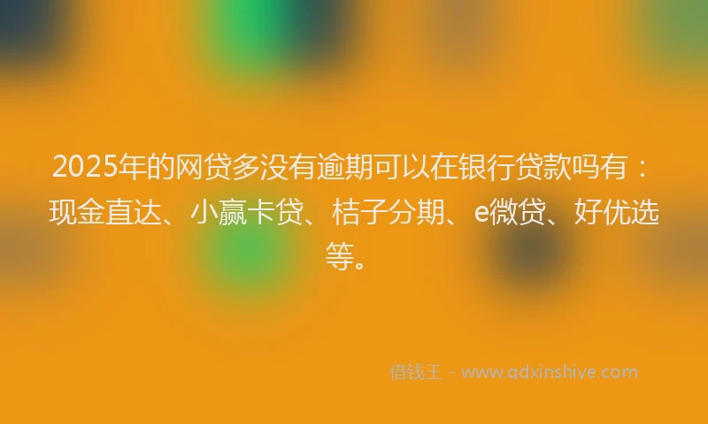 2025年的网贷多没有逾期可以在银行贷款吗有：现金直达、小赢卡贷、桔子分期、e微贷、好优选等。