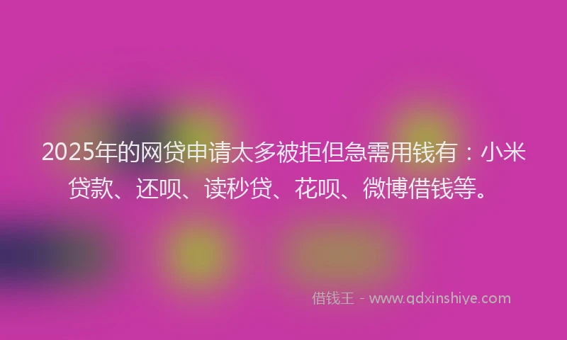 2025年的网贷申请太多被拒但急需用钱有：小米贷款、还呗、读秒贷、花呗、微博借钱等。
