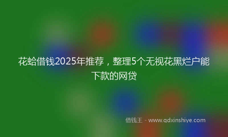花蛤借钱2025年推荐，整理5个无视花黑烂户能下款的网贷