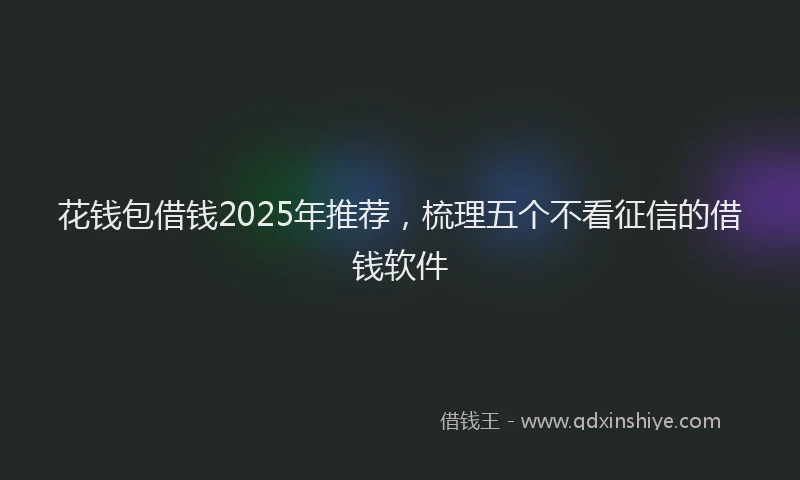 花钱包借钱2025年推荐，梳理五个不看征信的借钱软件