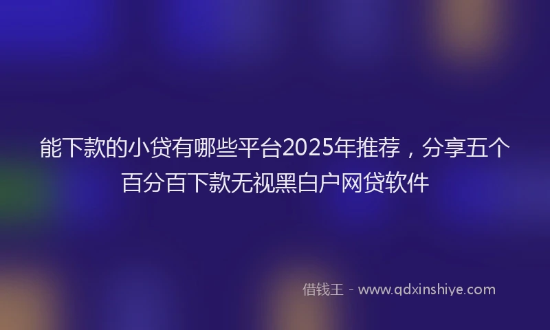 能下款的小贷有哪些平台2025年推荐，分享五个百分百下款无视黑白户网贷软件