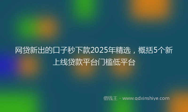 网贷新出的口子秒下款2025年精选，概括5个新上线贷款平台门槛低平台