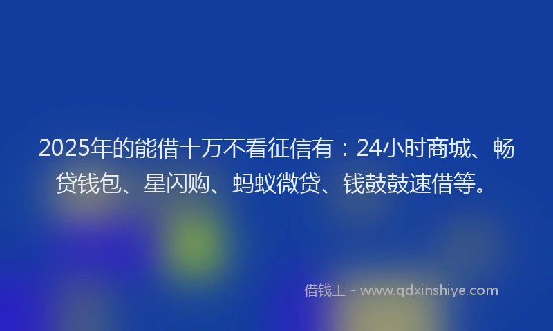 2025年的能借十万不看征信有：24小时商城、畅贷钱包、星闪购、蚂蚁微贷、钱鼓鼓速借等。