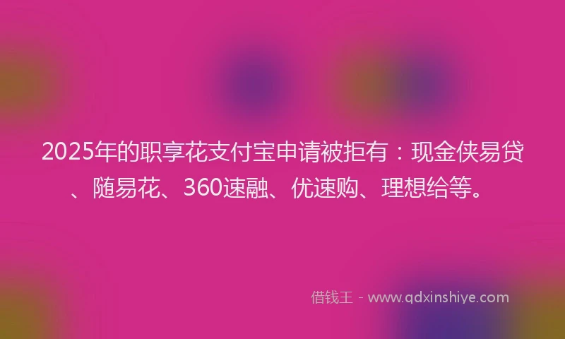 2025年的职享花支付宝申请被拒有：现金侠易贷、随易花、360速融、优速购、理想给等。
