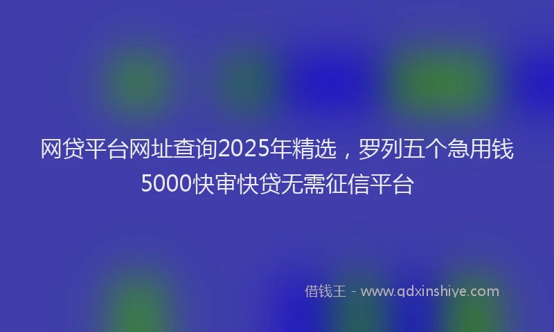 网贷平台网址查询2025年精选，罗列五个急用钱5000快审快贷无需征信平台