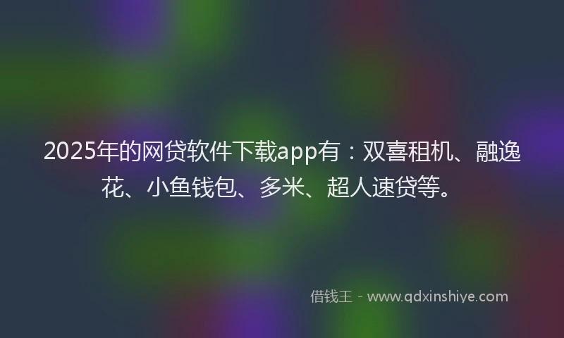 2025年的网贷软件下载app有：双喜租机、融逸花、小鱼钱包、多米、超人速贷等。