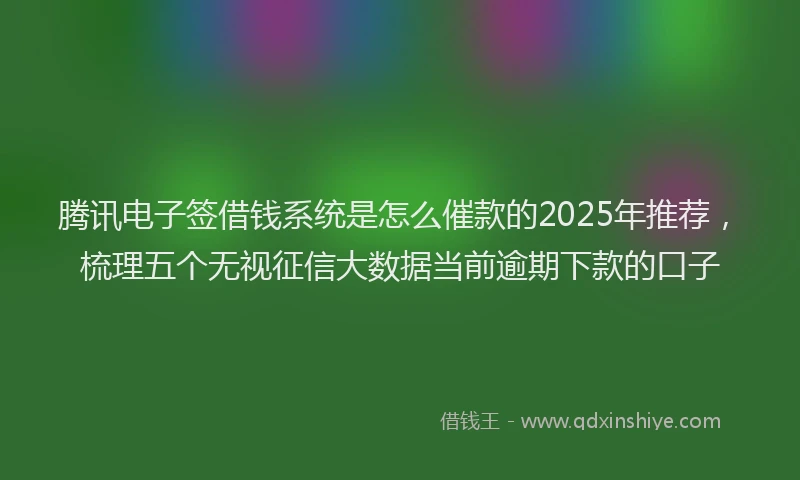 腾讯电子签借钱系统是怎么催款的2025年推荐，梳理五个无视征信大数据当前逾期下款的口子