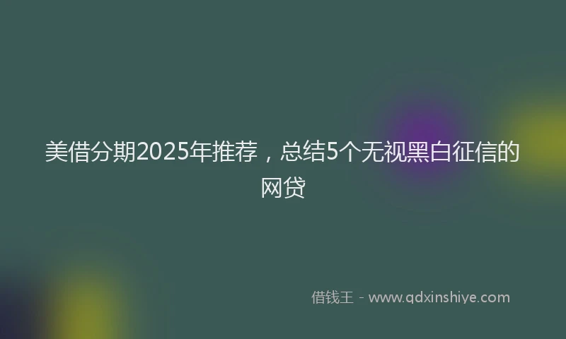 美借分期2025年推荐，总结5个无视黑白征信的网贷