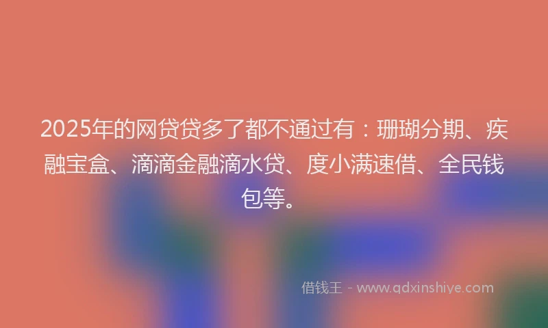 2025年的网贷贷多了都不通过有：珊瑚分期、疾融宝盒、滴滴金融滴水贷、度小满速借、全民钱包等。