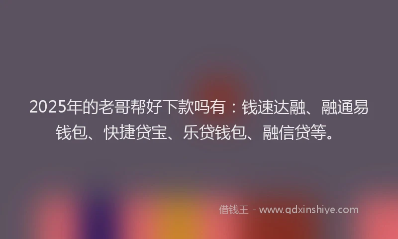 2025年的老哥帮好下款吗有：钱速达融、融通易钱包、快捷贷宝、乐贷钱包、融信贷等。
