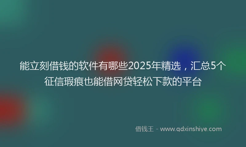 能立刻借钱的软件有哪些2025年精选，汇总5个征信瑕疵也能借网贷轻松下款的平台