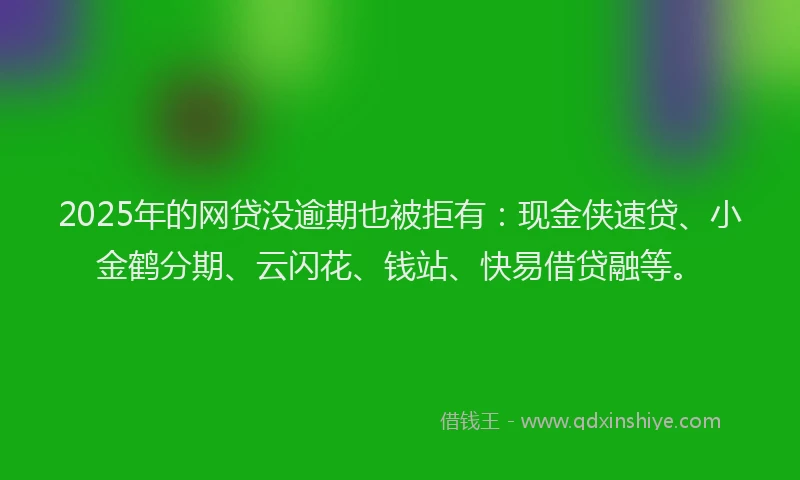 2025年的网贷没逾期也被拒有：现金侠速贷、小金鹤分期、云闪花、钱站、快易借贷融等。