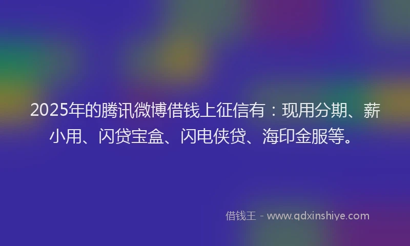 2025年的腾讯微博借钱上征信有：现用分期、薪小用、闪贷宝盒、闪电侠贷、海印金服等。