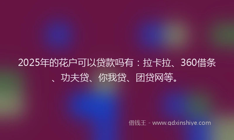 2025年的花户可以贷款吗有：拉卡拉、360借条、功夫贷、你我贷、团贷网等。