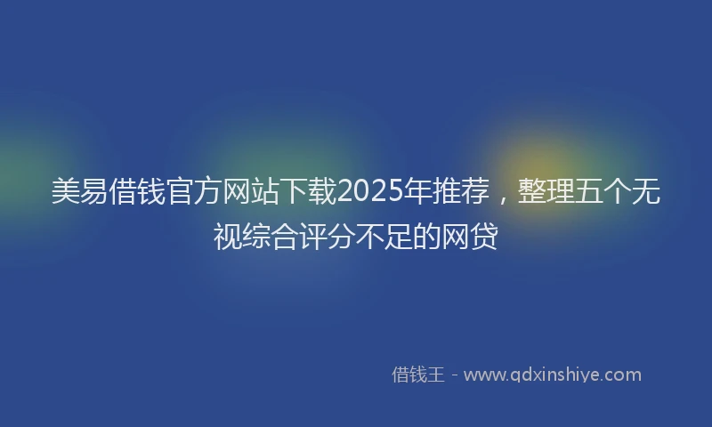 美易借钱官方网站下载2025年推荐，整理五个无视综合评分不足的网贷