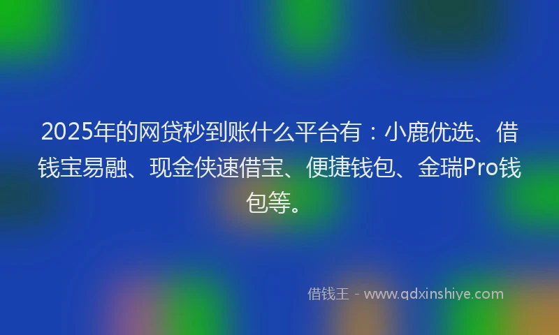 2025年的网贷秒到账什么平台有：小鹿优选、借钱宝易融、现金侠速借宝、便捷钱包、金瑞Pro钱包等。
