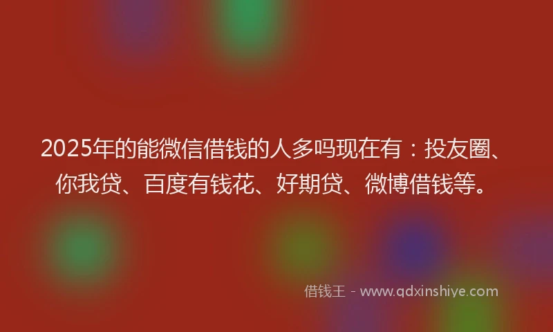 2025年的能微信借钱的人多吗现在有：投友圈、你我贷、百度有钱花、好期贷、微博借钱等。