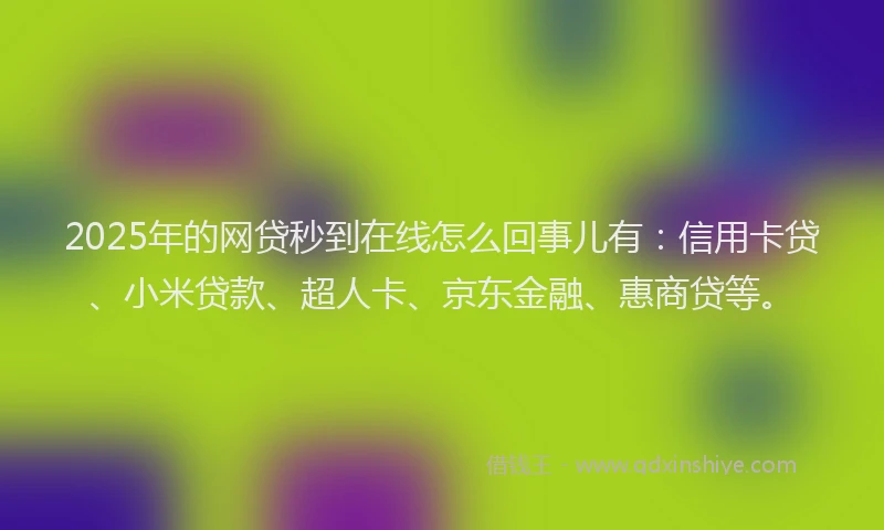 2025年的网贷秒到在线怎么回事儿有：信用卡贷、小米贷款、超人卡、京东金融、惠商贷等。