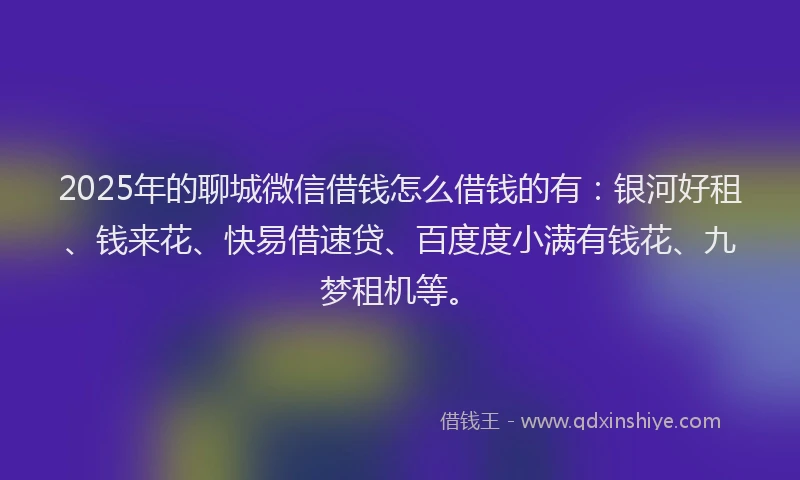 2025年的聊城微信借钱怎么借钱的有：银河好租、钱来花、快易借速贷、百度度小满有钱花、九梦租机等。