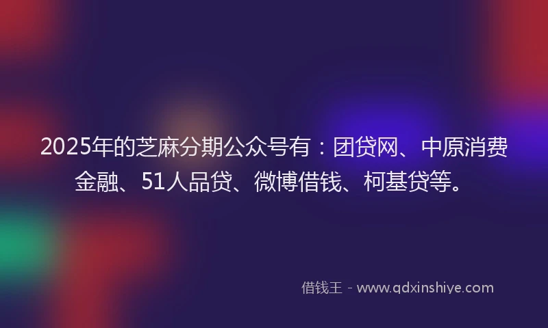 2025年的芝麻分期公众号有：团贷网、中原消费金融、51人品贷、微博借钱、柯基贷等。