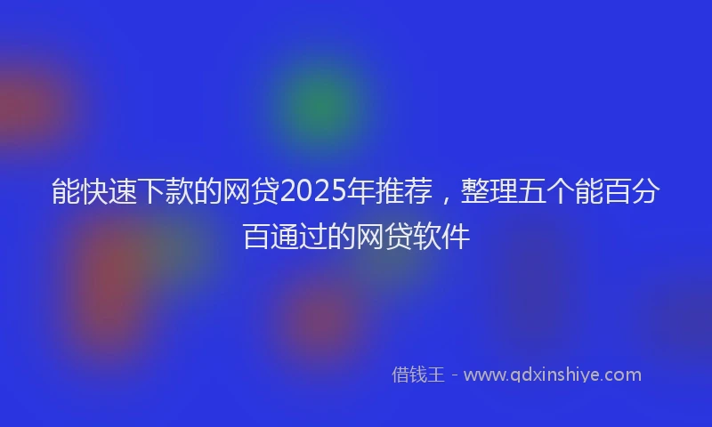 能快速下款的网贷2025年推荐，整理五个能百分百通过的网贷软件