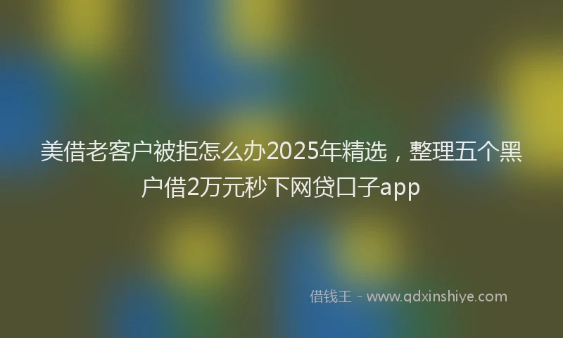 美借老客户被拒怎么办2025年精选，整理五个黑户借2万元秒下网贷口子app