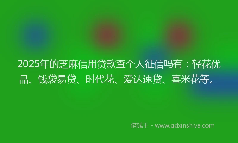 2025年的芝麻信用贷款查个人征信吗有：轻花优品、钱袋易贷、时代花、爱达速贷、喜米花等。