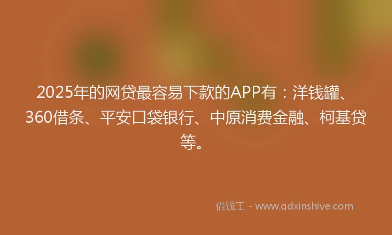 2025年的网贷最容易下款的APP有：洋钱罐、360借条、平安口袋银行、中原消费金融、柯基贷等。