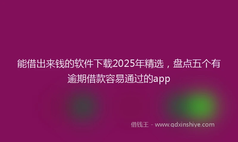 能借出来钱的软件下载2025年精选，盘点五个有逾期借款容易通过的app