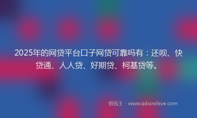 2025年的网贷平台口子网贷可靠吗有：还呗、快贷通、人人贷、好期贷、柯基贷等。