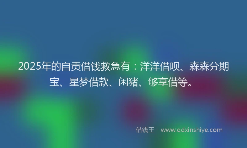 2025年的自贡借钱救急有：洋洋借呗、森森分期宝、星梦借款、闲猪、够享借等。