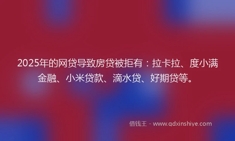 2025年的网贷导致房贷被拒有：拉卡拉、度小满金融、小米贷款、滴水贷、好期贷等。