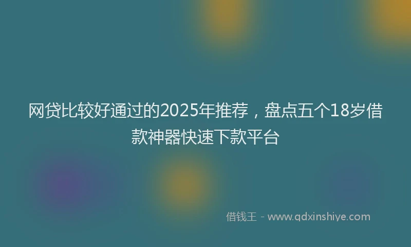 网贷比较好通过的2025年推荐，盘点五个18岁借款神器快速下款平台