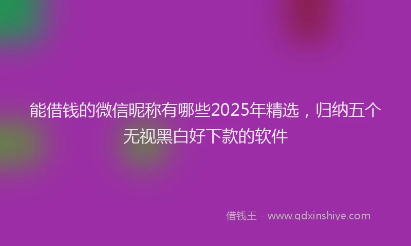 能借钱的微信昵称有哪些2025年精选，归纳五个无视黑白好下款的软件