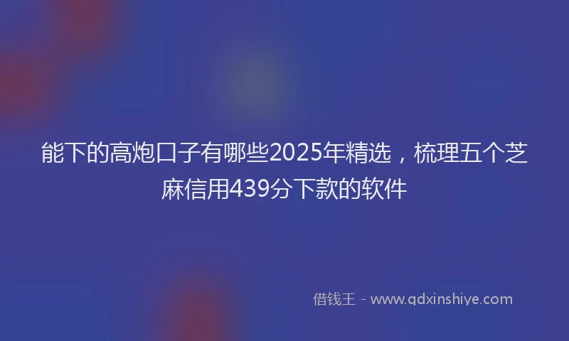 能下的高炮口子有哪些2025年精选，梳理五个芝麻信用439分下款的软件