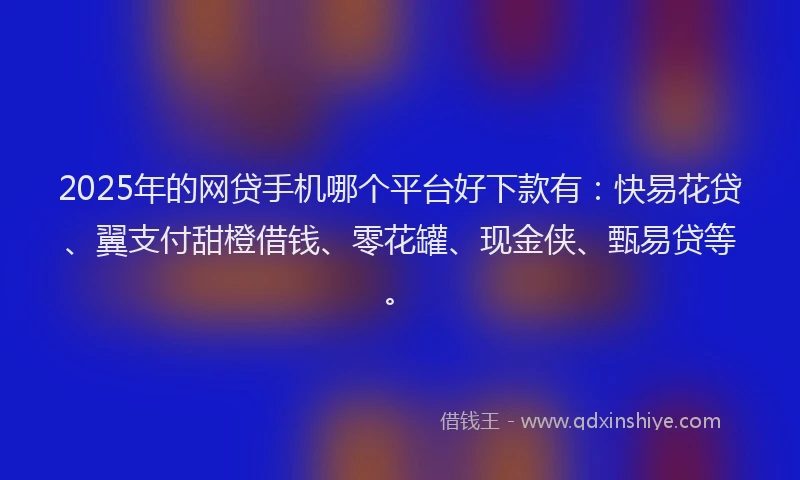 2025年的网贷手机哪个平台好下款有：快易花贷、翼支付甜橙借钱、零花罐、现金侠、甄易贷等。