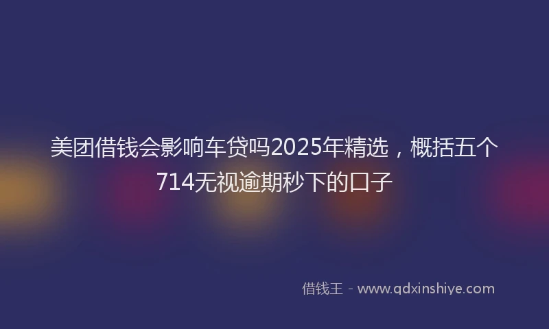 美团借钱会影响车贷吗2025年精选，概括五个714无视逾期秒下的口子