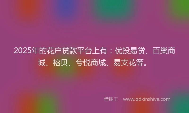 2025年的花户贷款平台上有：优投易贷、百樂商城、榕贝、兮悦商城、易支花等。