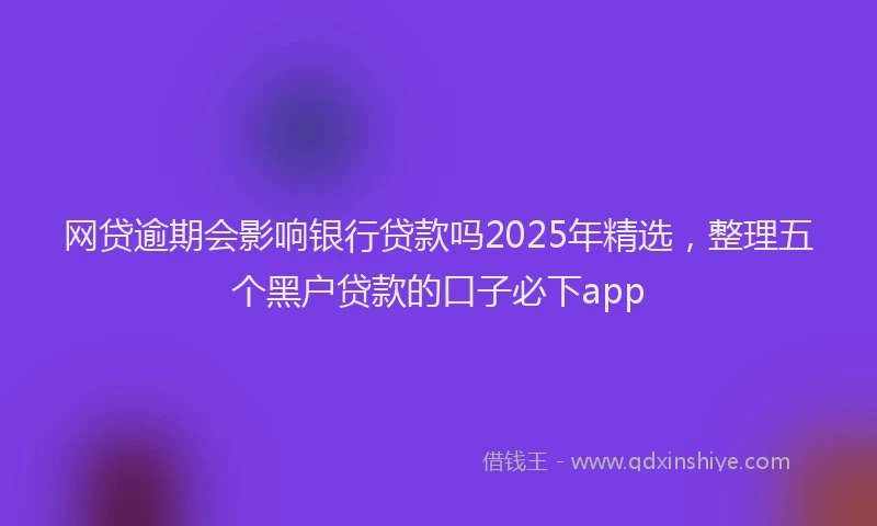 网贷逾期会影响银行贷款吗2025年精选，整理五个黑户贷款的口子必下app