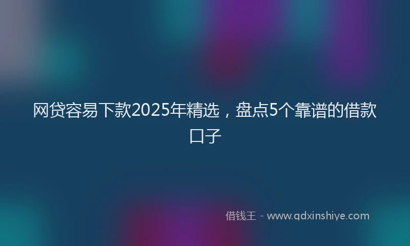 网贷容易下款2025年精选，盘点5个靠谱的借款口子