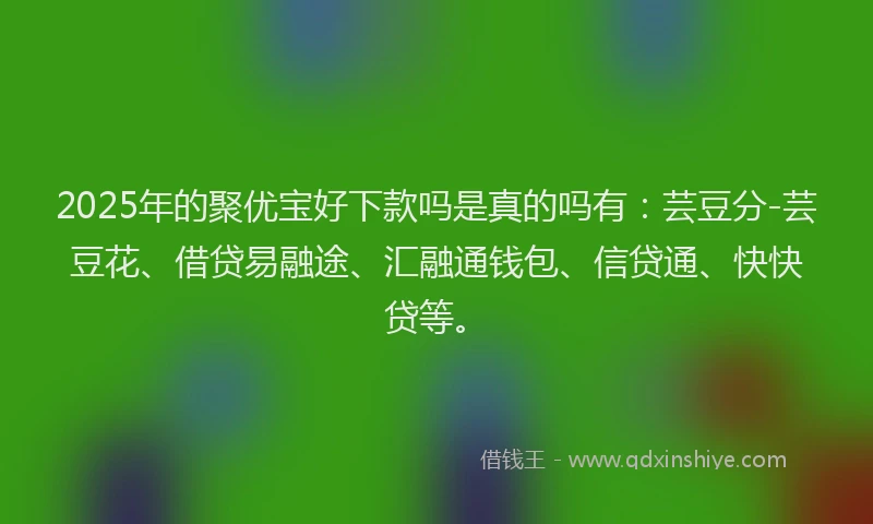 2025年的聚优宝好下款吗是真的吗有：芸豆分-芸豆花、借贷易融途、汇融通钱包、信贷通、快快贷等。