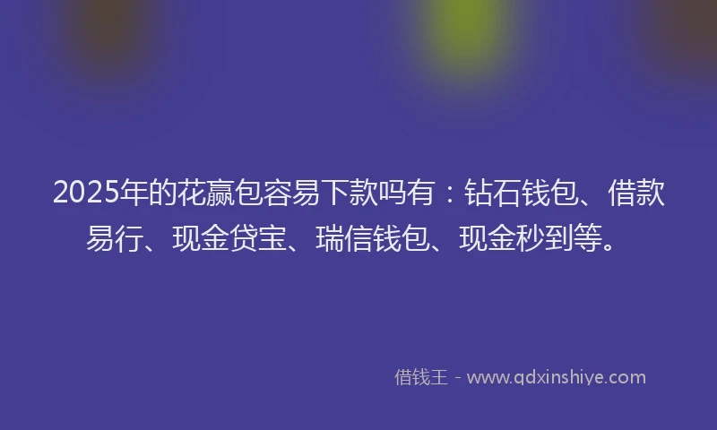 2025年的花赢包容易下款吗有：钻石钱包、借款易行、现金贷宝、瑞信钱包、现金秒到等。