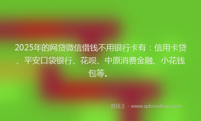 2025年的网贷微信借钱不用银行卡有：信用卡贷、平安口袋银行、花呗、中原消费金融、小花钱包等。