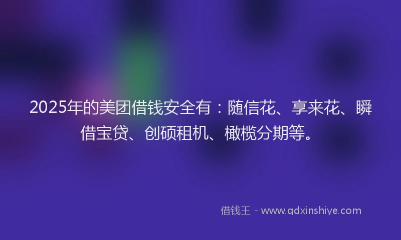 2025年的美团借钱安全有：随信花、享来花、瞬借宝贷、创硕租机、橄榄分期等。