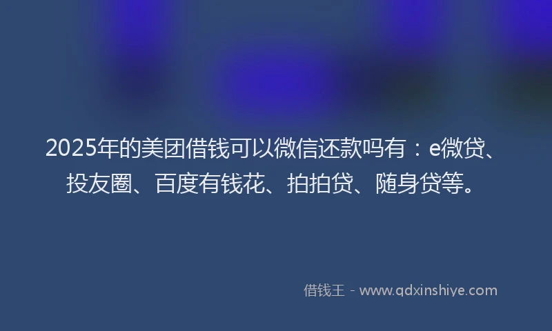 2025年的美团借钱可以微信还款吗有：e微贷、投友圈、百度有钱花、拍拍贷、随身贷等。