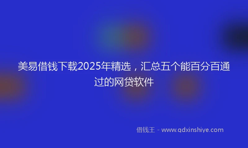 美易借钱下载2025年精选，汇总五个能百分百通过的网贷软件